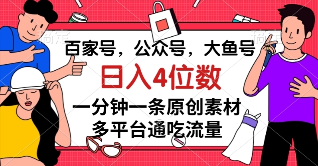 百家号，公众号，大鱼号一分钟一条原创素材，多平台通吃流量，日入4位数【揭秘】-瀚海资源库