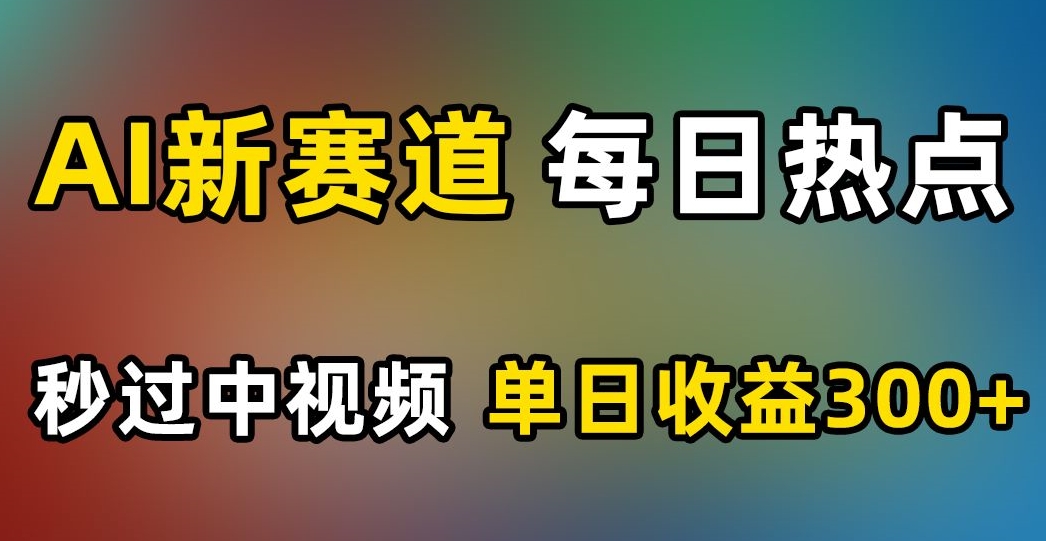 AI新赛道，每日热点，秒过中视频，单日收益300+【揭秘】-瀚海资源库