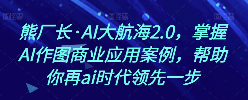 熊厂长·AI大航海2.0，掌握AI作图商业应用案例，帮助你再ai时代领先一步-瀚海资源库