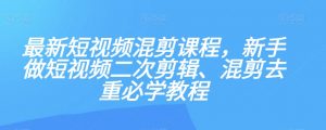 最新短视频混剪课程，新手做短视频二次剪辑、混剪去重必学教程-瀚海资源库
