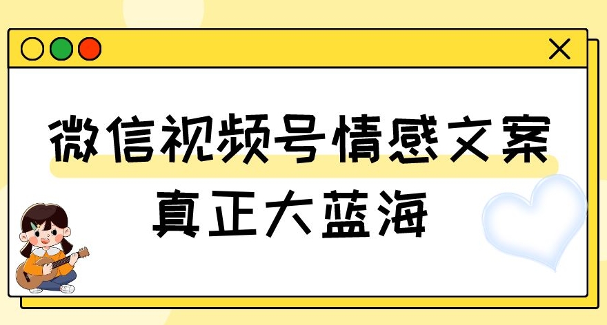 视频号情感文案，真正大蓝海，简单操作，新手小白轻松上手（教程+素材）【揭秘】-瀚海资源库