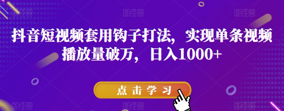 抖音短视频套用钩子打法，实现单条视频播放量破万，日入1000+【揭秘】-瀚海资源库