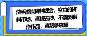 快手虚拟资料掘金，空白的资料市场，直接去抄，不需要制作作品，直接拿来爆-瀚海资源库