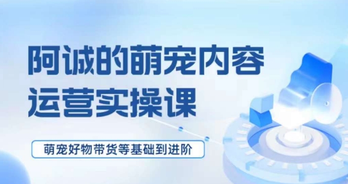 萌宠短视频运营实操课，​萌宠好物带货基础到进阶-瀚海资源库