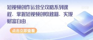 短视频创作运营全攻略系列课程，掌握短视频创收秘籍，实现财富自由-瀚海资源库
