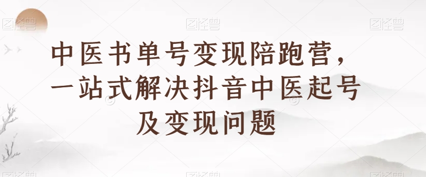 中医书单号变现陪跑营，一站式解决抖音中医起号及变现问题-瀚海资源库