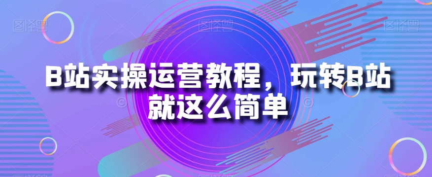 B站实操运营教程，玩转B站就这么简单-瀚海资源库