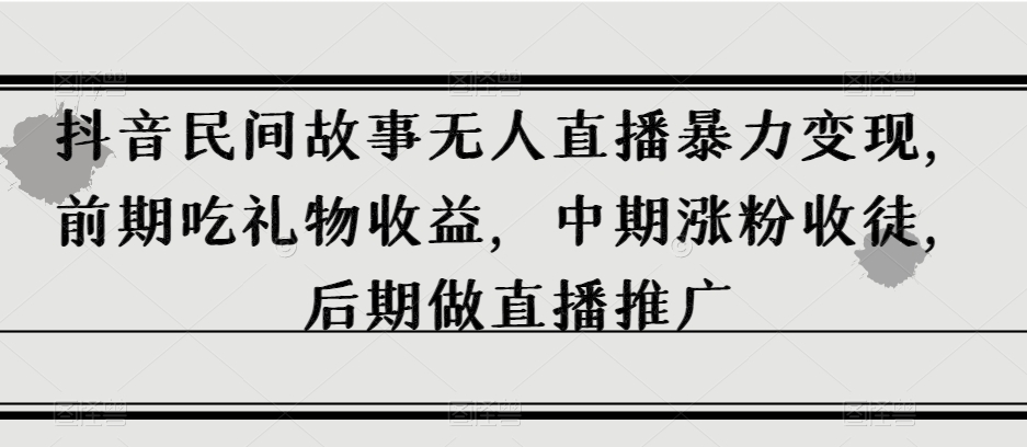 抖音民间故事无人直播暴力变现，前期吃礼物收益，中期涨粉收徒，后期做直播推广【揭秘】-瀚海资源库