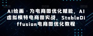 AI绘画·为电商图优化赋能,AI虚拟模特电商图实战,StableDiffusion电商图优化教程-瀚海资源库