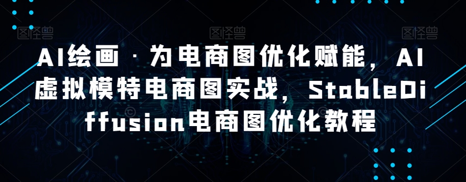 AI绘画·为电商图优化赋能，AI虚拟模特电商图实战，StableDiffusion电商图优化教程-瀚海资源库