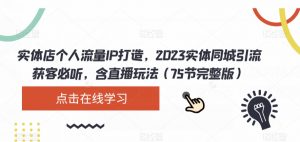 实体店个人流量IP打造,2023实体同城引流获客必听,含直播玩法(75节完整版)-瀚海资源库