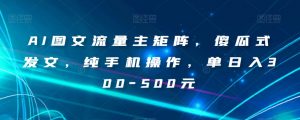 AI图文流量主矩阵，傻瓜式发文，纯手机操作，单日入300-500元【揭秘】-瀚海资源库
