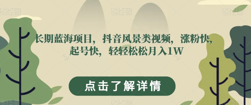 长期蓝海项目，抖音风景类视频，涨粉快，起号快，轻轻松松月入1W【揭秘】-瀚海资源库