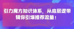 引力魔方知识体系，从底层逻‮带辑‬你引爆‮荐推‬流量！-瀚海资源库