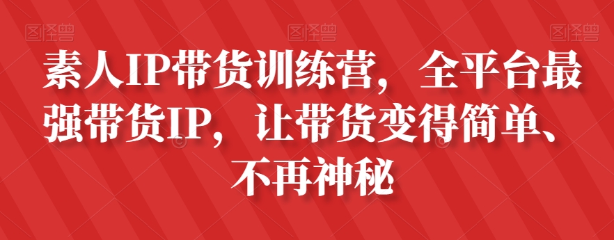 素人IP带货训练营，全平台最强带货IP，让带货变得简单、不再神秘-瀚海资源库