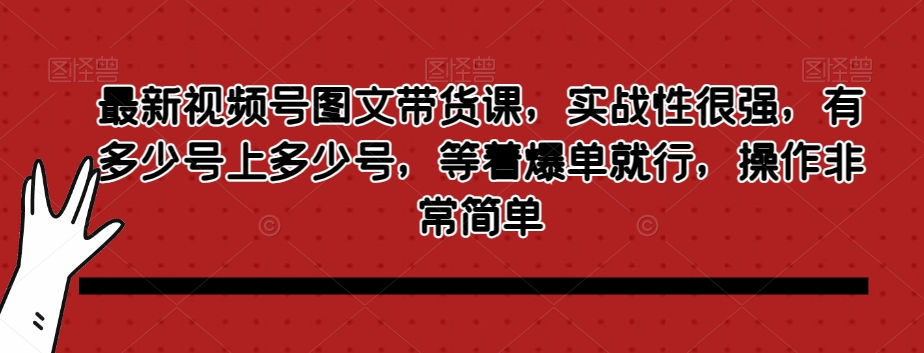 最新视频号图文带货课，实战性很强，有多少号上多少号，等着爆单就行，操作非常简单-瀚海资源库