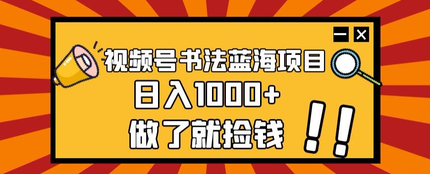 视频号书法蓝海项目，玩法简单，日入1000+【揭秘】-瀚海资源库