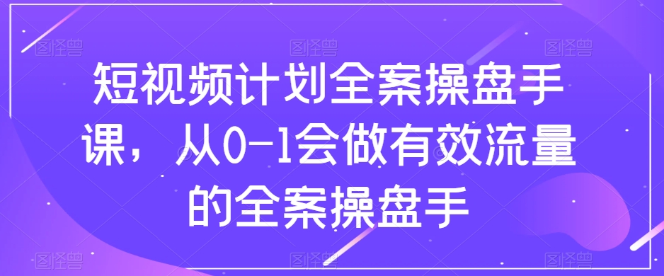 短视频计划全案操盘手课，从0-1会做有效流量的全案操盘手-瀚海资源库