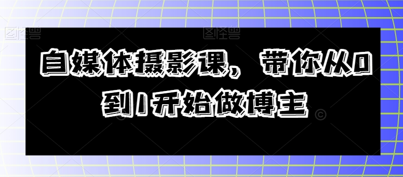 自媒体摄影课，带你从0到1开始做博主-瀚海资源库