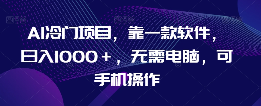AI冷门项目，靠一款软件，日入1000＋，无需电脑，可手机操作【揭秘】-瀚海资源库