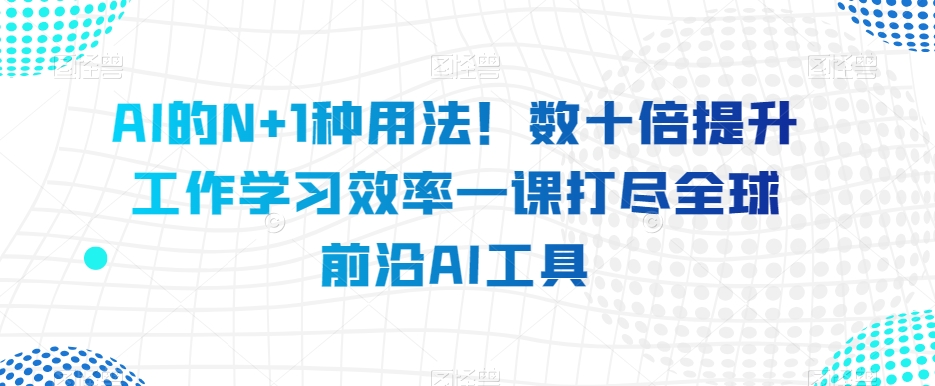 AI的N+1种用法！数十倍提升工作学习效率一课打尽全球前沿AI工具-瀚海资源库