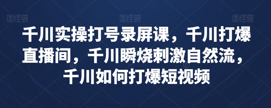 千川实操打号录屏课，千川打爆直播间，千川瞬烧刺激自然流，千川如何打爆短视频-瀚海资源库