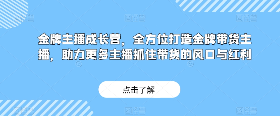 金牌主播成长营，全方位打造金牌带货主播，助力更多主播抓住带货的风口与红利-瀚海资源库