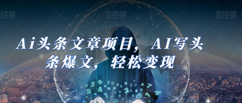 Ai头条文章项目，AI写头条爆文，轻松变现-瀚海资源库