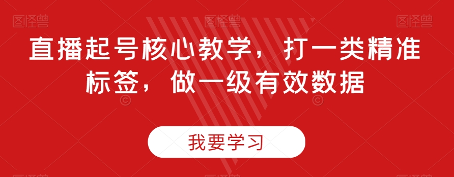 直播起号核心教学，打一类精准标签，做一级有效数据-瀚海资源库