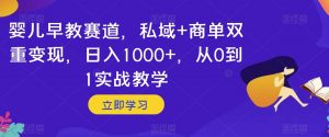 婴儿早教赛道，私域+商单双重变现，日入1000+，从0到1实战教学【揭秘】-瀚海资源库