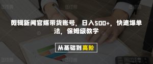 剪辑新闻官媒带货账号，日入500+，快速爆单法，保姆级教学【揭秘】-瀚海资源库