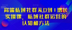 高端私域社群从0到1增长实操课，私域社群运营的认知和方法-瀚海资源库