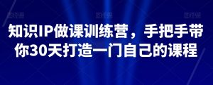 知识IP做课训练营，手把手带你30天打造一门自己的课程-瀚海资源库