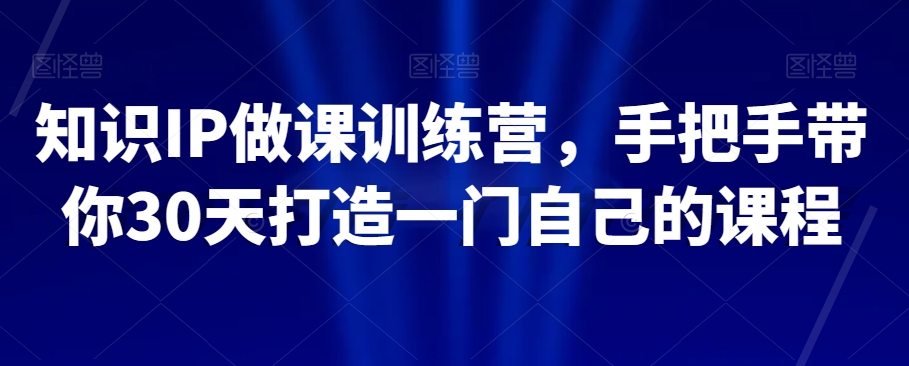 知识IP做课训练营，手把手带你30天打造一门自己的课程-瀚海资源库