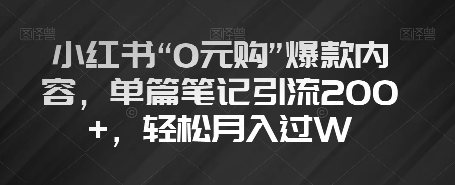 小红书“0元购”爆款内容，单篇笔记引流200+，轻松月入过W【揭秘】-瀚海资源库
