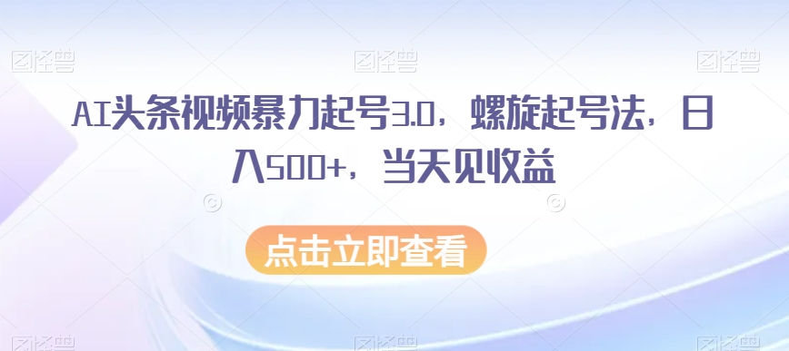 AI头条视频暴力起号3.0，螺旋起号法，日入500+，当天见收益【揭秘】-瀚海资源库