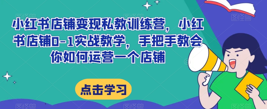 小红书店铺变现私教训练营，小红书店铺0-1实战教学，手把手教会你如何运营一个店铺-瀚海资源库