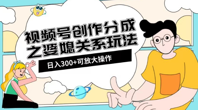 视频号创作分成之婆媳关系玩法【教程+素材渠道】【揭秘】-瀚海资源库