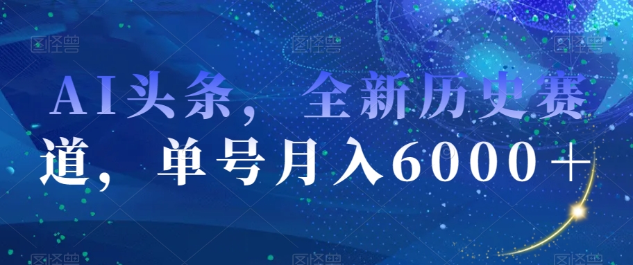AI头条，全新历史赛道，单号月入6000＋【揭秘】-瀚海资源库