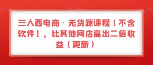 三人西电商·无货源课程【不含软件】,比其他网店高出二倍收益(更新)-瀚海资源库
