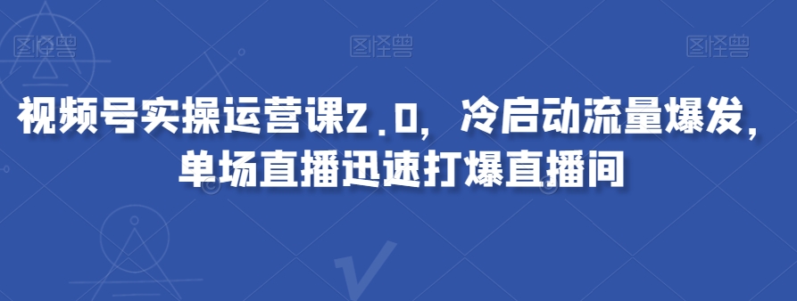 视频号实操运营课2.0，冷启动流量爆发，单场直播迅速打爆直播间-瀚海资源库