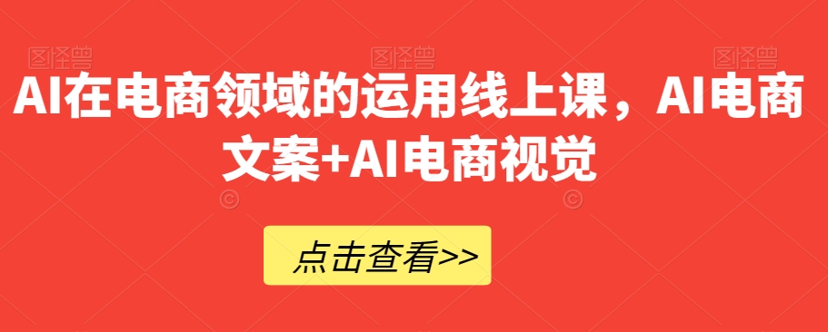 AI在电商领域的运用线上课，​AI电商文案+AI电商视觉-瀚海资源库