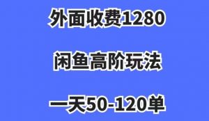 外面收费1280，闲鱼高阶玩法，一天50-120单，市场需求大，日入1000+【揭秘】-瀚海资源库