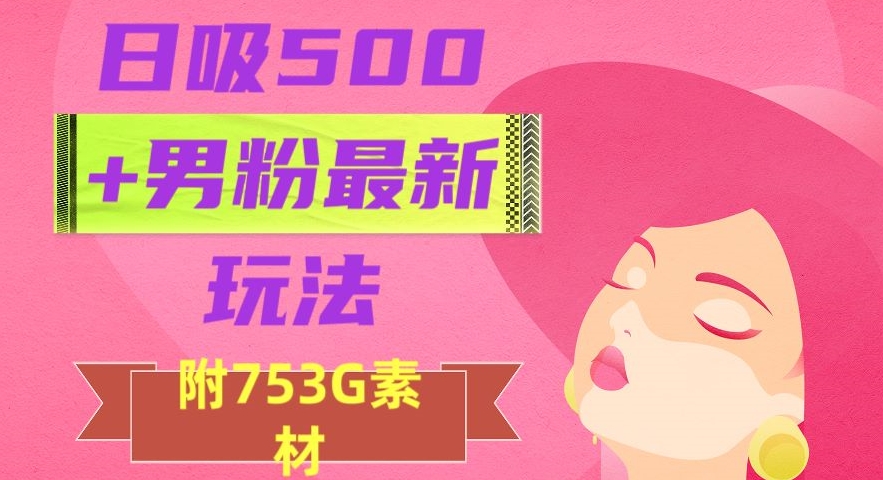 日吸500+男粉最新玩法，从作品制作到如何引流及后端变现，保姆级教程【揭秘】-瀚海资源库