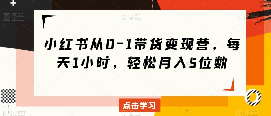 小红书从0-1带货变现营，每天1小时，轻松月入5位数-瀚海资源库