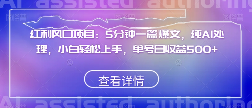 红利风口项目：5分钟一篇爆文，纯AI处理，小白轻松上手，单号日收益500+【揭秘】-瀚海资源库