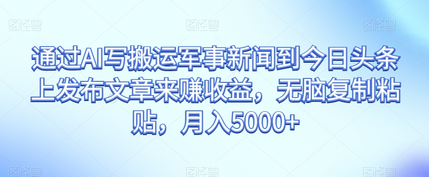 通过AI写搬运军事新闻到今日头条上发布文章来赚收益，无脑复制粘贴，月入5000+【揭秘】-瀚海资源库