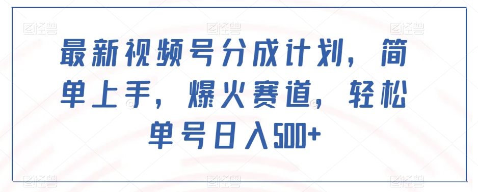 最新视频号分成计划，简单上手，爆火赛道，轻松单号日入500+-瀚海资源库