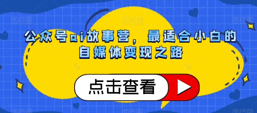 公众号ai故事营，最适合小白的自媒体变现之路-瀚海资源库