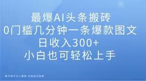 最爆AI头条搬砖，0门槛几分钟一条爆款图文，日收入300+，小白也可轻松上手【揭秘】-瀚海资源库